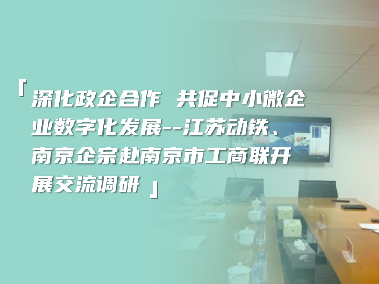 深化政企合作 共促中小微企业数字化发展--江苏动铁、南京企宗赴南京市工商联开展交流调研
